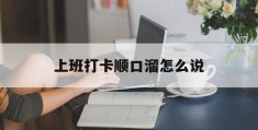 上班打卡顺口溜怎么说(上班打卡顺口溜怎么说好听)