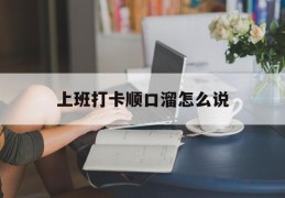 上班打卡顺口溜怎么说(上班打卡顺口溜怎么说好听)