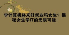 计算机就业方向与就业前景女生(计算机专业毕业的女生好找工作吗)
