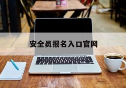 安全员报名入口官网(安全员在哪里可以报名)