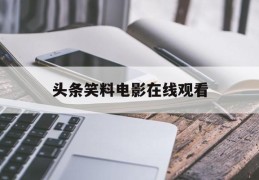 头条笑料电影在线观看(头条笑料电影在线观看免费)
