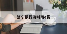 济宁银行济时雨e贷(济宁银行济时雨e贷好申请吗)