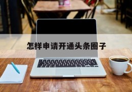 怎样申请开通头条圈子(怎样申请开通头条圈子权限)