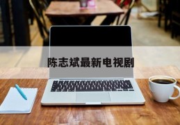 陈志斌最新电视剧(陈志的电视剧叫什么名字)