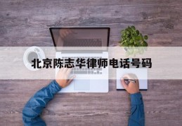 包含北京陈志华律师电话号码的词条