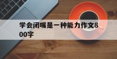 学会闭嘴是一种能力作文800字(学会闭嘴是我们一辈子都要学的智慧)
