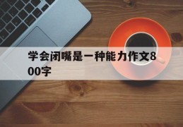 学会闭嘴是一种能力作文800字(学会闭嘴是我们一辈子都要学的智慧)