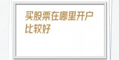 买股票在哪里开户比较好(买股票在哪里开户)