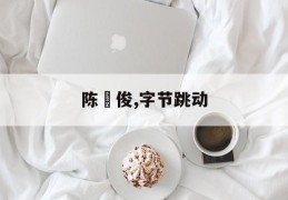 陈旸俊,字节跳动(字节跳动第二大股东)