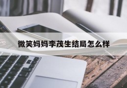 微笑妈妈李茂生结局怎么样(微笑妈妈李茂生结局怎么样了)