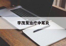 李茂发治疗中耳炎(李茂发耳道取栓视频)