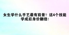 女孩学什么手艺最有前景(女孩学个什么手艺比较好呢?)