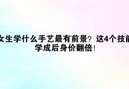 女孩学什么手艺最有前景(女孩学个什么手艺比较好呢?)