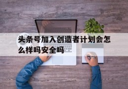 头条号加入创造者计划会怎么样吗安全吗(今日头条加入创作者计划是什么意思收费不)