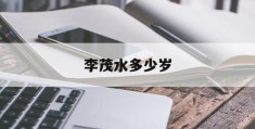 李茂水多少岁(李茂水多少岁发家)