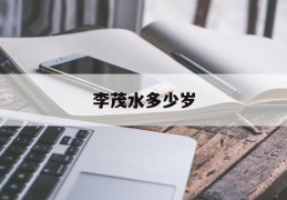 李茂水多少岁(李茂水多少岁发家)