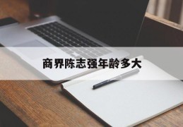 商界陈志强年龄多大(商界陈志强年龄多大了)