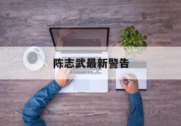 陈志武最新警告(陈志武最新警告视频)