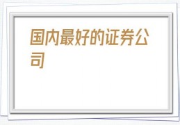国内最好的证券公司(国内排名前十的证券公司)