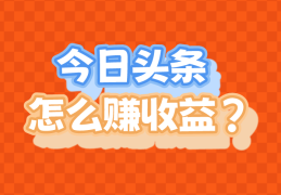 今日头条怎么挣钱(今日头条怎么挣钱视频播放量)