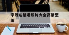 李茂达结婚照片大全高清壁纸的简单介绍