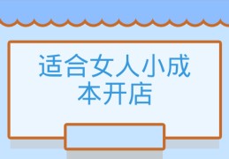 适合女人小成本生意(适合女生做的小成本生意)