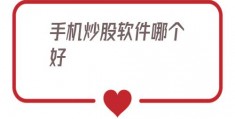 手机炒股软件哪个好(手机炒股软件哪个好用)