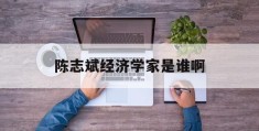 陈志斌经济学家是谁啊(中央财经大学陈志新教授简介)