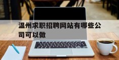 温州求职招聘网站有哪些公司可以做(温州求职招聘网站有哪些公司可以做的)