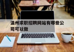 温州求职招聘网站有哪些公司可以做(温州求职招聘网站有哪些公司可以做的)