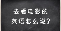 我想看电影英语怎么说呢(我想看电影英语怎么说呢怎么写)