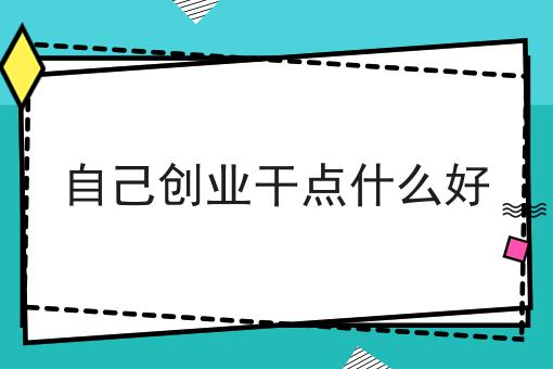 创业什么好一点(创业什么好一点的公司)