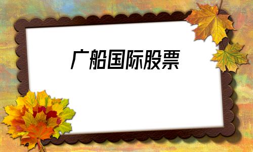 广船国际股票(云南白药股票)