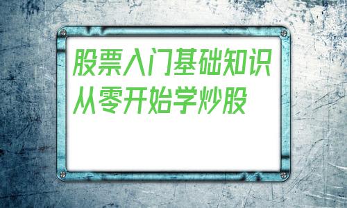 股票入门基础知识从零开始学炒股(炒股的基本知识和操作)