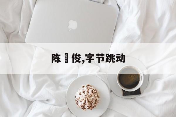 陈旸俊,字节跳动(字节跳动第二大股东)