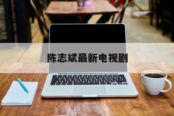 陈志斌最新电视剧(陈志的电视剧叫什么名字)