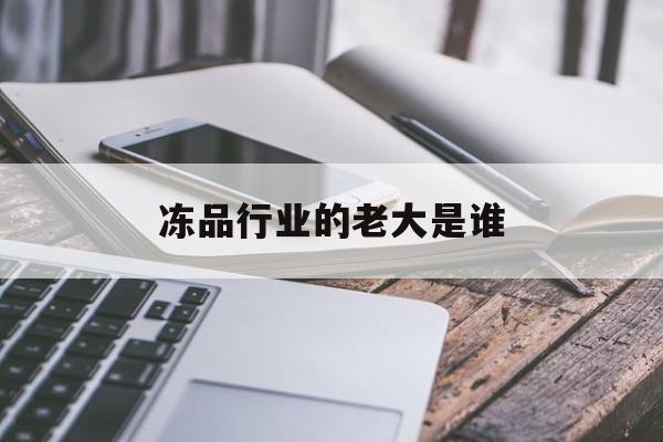 冻品行业的老大是谁(2020年冻品市场前景如何)