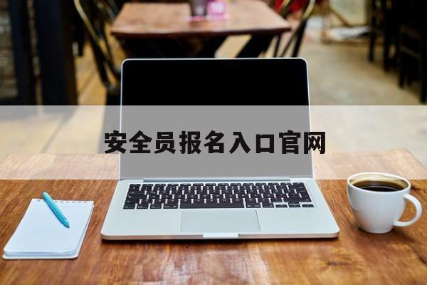 安全员报名入口官网(安全员在哪里可以报名)