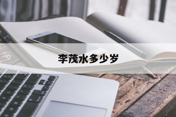 李茂水多少岁(李茂水多少岁发家)