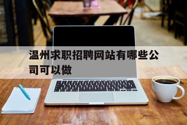 温州求职招聘网站有哪些公司可以做(温州求职招聘网站有哪些公司可以做的)
