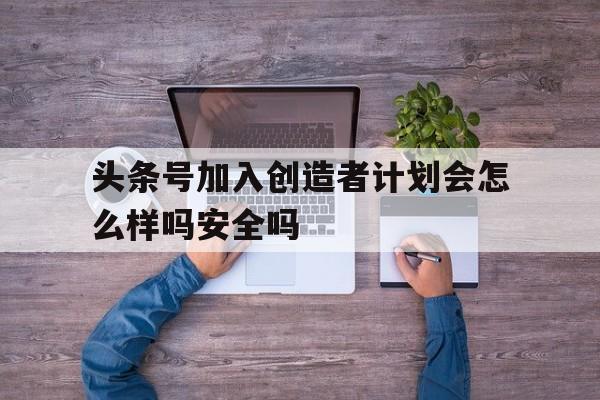 头条号加入创造者计划会怎么样吗安全吗(今日头条加入创作者计划是什么意思收费不)