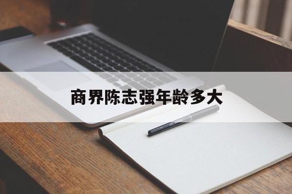 商界陈志强年龄多大(商界陈志强年龄多大了)