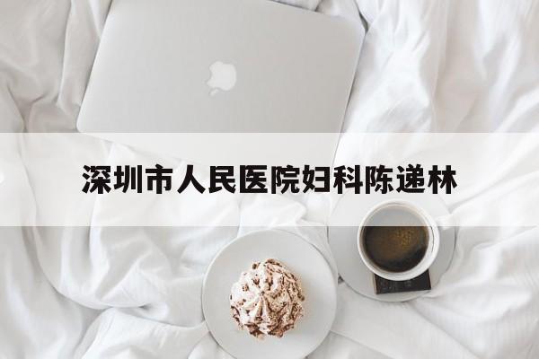 深圳市人民医院妇科陈递林(深圳市人民医院妇科陈递林医生)