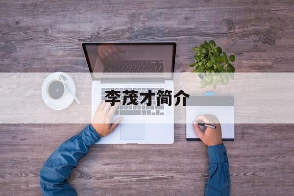 李茂才简介(李茂进个人简历)